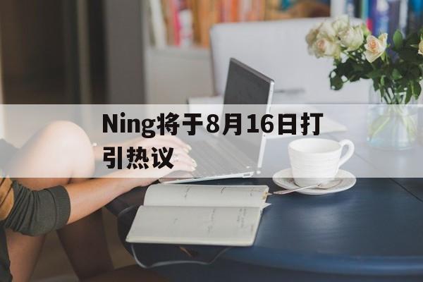 Ning将于8月16日打引热议的简单介绍