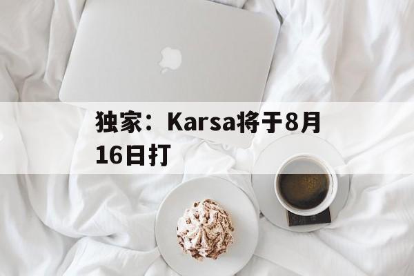 独家：Karsa将于8月16日打(karsa为什么没上场2023夏季)|EVO真人官网下载