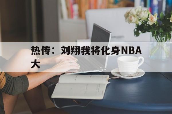 关于热传:刘翔我将化身NBA大的信息 关于热传:刘翔我将化身NBA大的信息